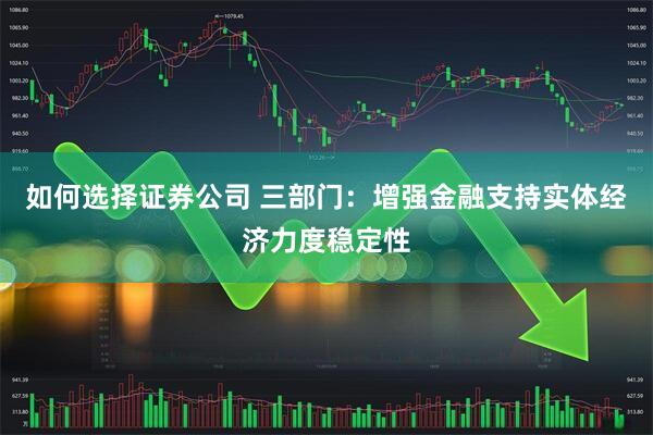 如何选择证券公司 三部门：增强金融支持实体经济力度稳定性