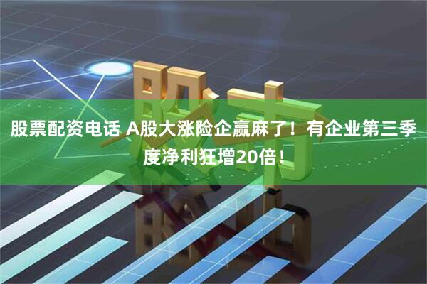 股票配资电话 A股大涨险企赢麻了！有企业第三季度净利狂增20倍！
