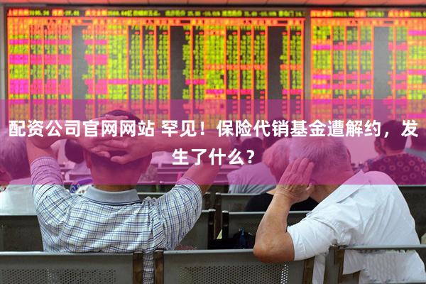 配资公司官网网站 罕见！保险代销基金遭解约，发生了什么？