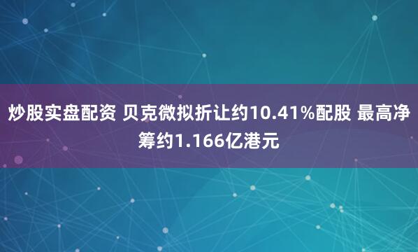 炒股实盘配资 贝克微拟折让约10.41%配股 最高净筹约1.166亿港元