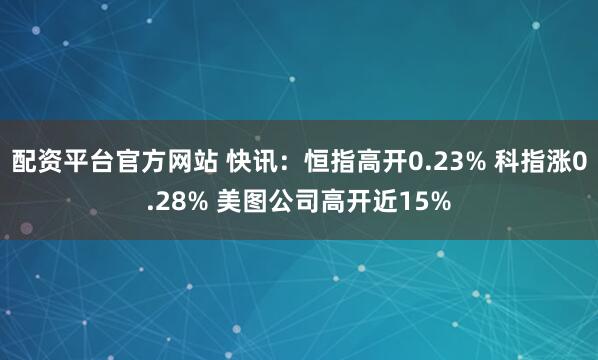 配资平台官方网站 快讯：恒指高开0.23% 科指涨0.28% 美图公司高开近15%
