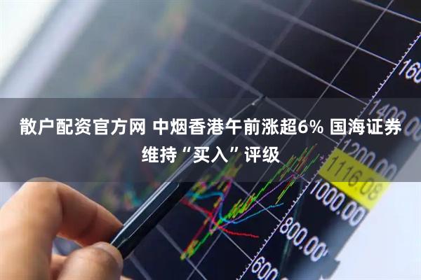 散户配资官方网 中烟香港午前涨超6% 国海证券维持“买入”评级