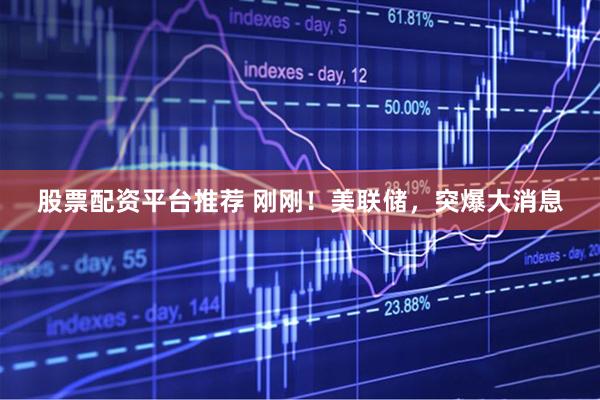 股票配资平台推荐 刚刚！美联储，突爆大消息