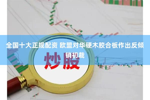 全国十大正规配资 欧盟对华硬木胶合板作出反倾销初裁