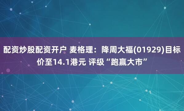 配资炒股配资开户 麦格理：降周大福(01929)目标价至14.1港元 评级“跑赢大市”