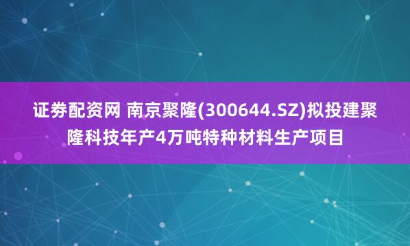 证劵配资网 南京聚隆(300644.SZ)拟投建聚隆科技年产4万吨特种材料生产项目