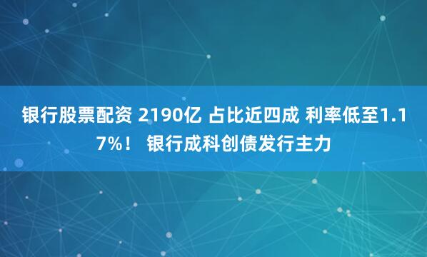 银行股票配资 2190亿 占比近四成 利率低至1.17%！ 银行成科创债发行主力