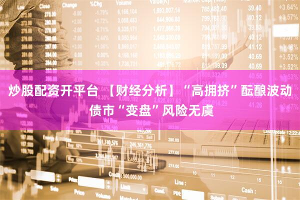 炒股配资开平台 【财经分析】“高拥挤”酝酿波动 债市“变盘”风险无虞
