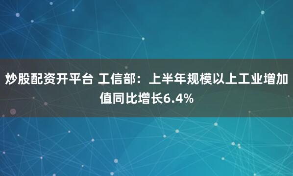 炒股配资开平台 工信部：上半年规模以上工业增加值同比增长6.4%