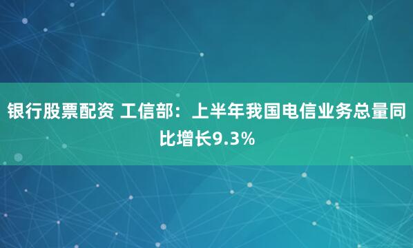 银行股票配资 工信部：上半年我国电信业务总量同比增长9.3%