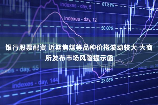 银行股票配资 近期焦煤等品种价格波动较大 大商所发布市场风险提示函