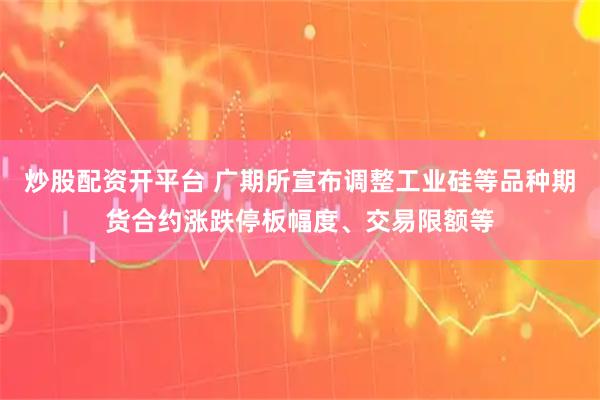 炒股配资开平台 广期所宣布调整工业硅等品种期货合约涨跌停板幅度、交易限额等
