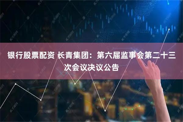 银行股票配资 长青集团：第六届监事会第二十三次会议决议公告