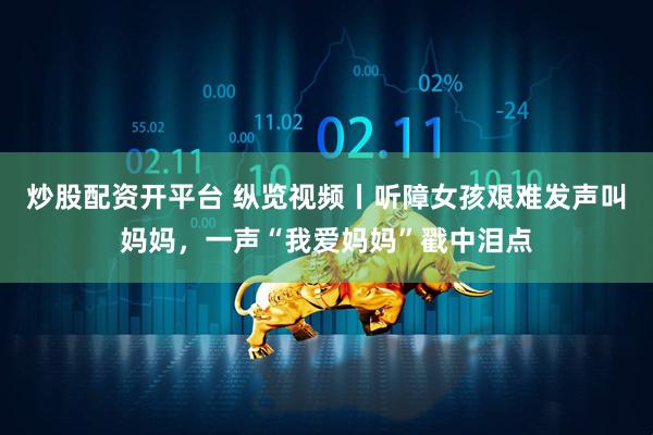 炒股配资开平台 纵览视频丨听障女孩艰难发声叫妈妈，一声“我爱妈妈”戳中泪点