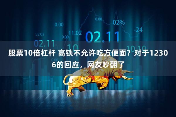 股票10倍杠杆 高铁不允许吃方便面？对于12306的回应，网友吵翻了