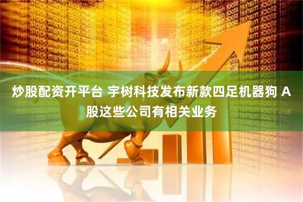 炒股配资开平台 宇树科技发布新款四足机器狗 A股这些公司有相关业务