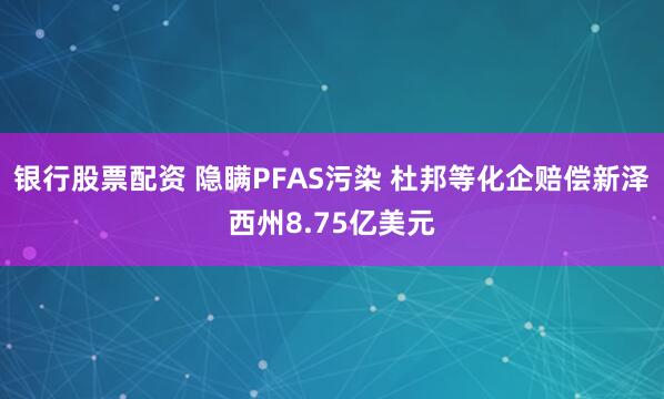 银行股票配资 隐瞒PFAS污染 杜邦等化企赔偿新泽西州8.75亿美元