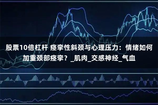 股票10倍杠杆 痉挛性斜颈与心理压力：情绪如何加重颈部痉挛？_肌肉_交感神经_气血