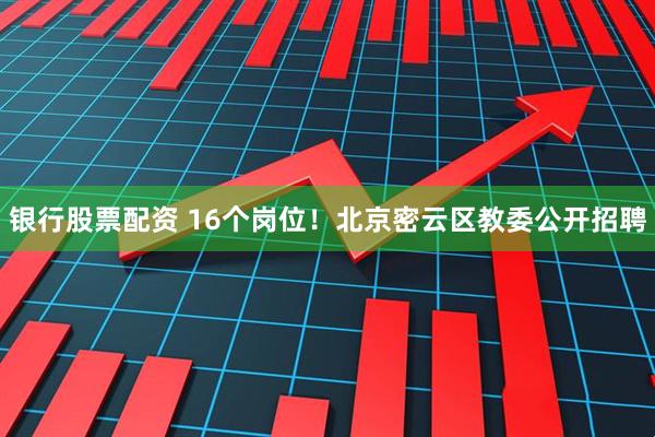 银行股票配资 16个岗位！北京密云区教委公开招聘