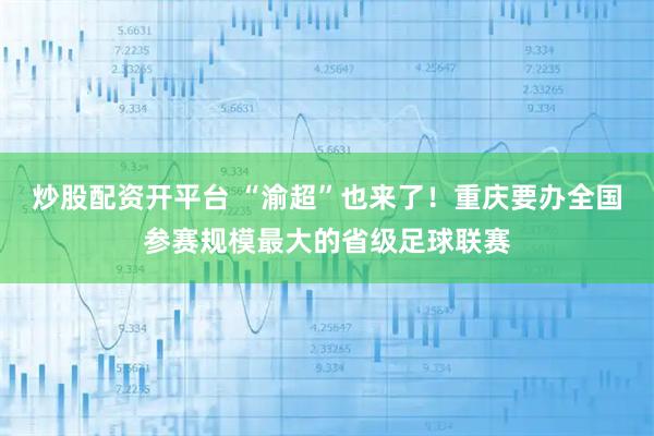 炒股配资开平台 “渝超”也来了！重庆要办全国参赛规模最大的省级足球联赛