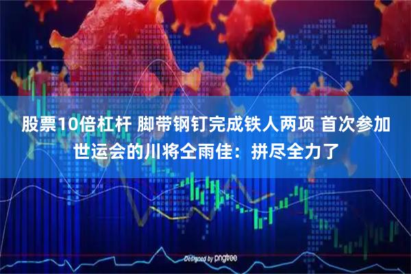 股票10倍杠杆 脚带钢钉完成铁人两项 首次参加世运会的川将仝雨佳：拼尽全力了