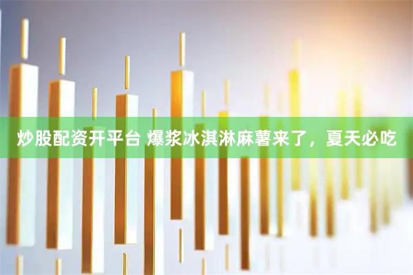 炒股配资开平台 爆浆冰淇淋麻薯来了，夏天必吃
