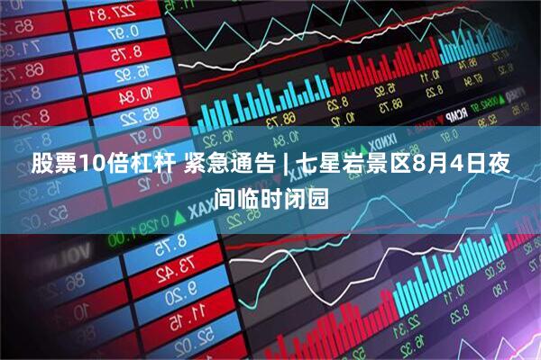 股票10倍杠杆 紧急通告 | 七星岩景区8月4日夜间临时闭园