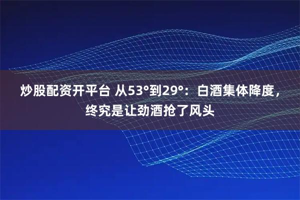炒股配资开平台 从53°到29°：白酒集体降度，终究是让劲酒抢了风头