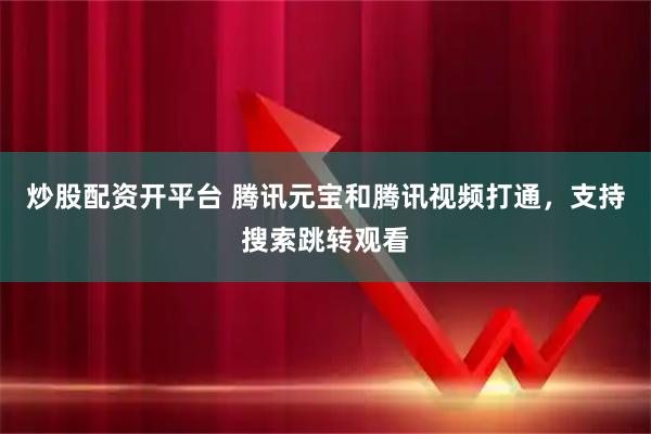 炒股配资开平台 腾讯元宝和腾讯视频打通，支持搜索跳转观看