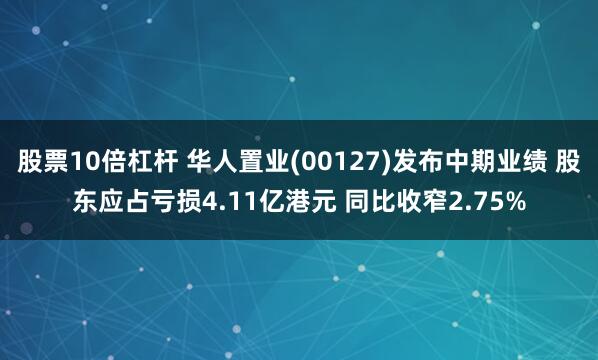 股票10倍杠杆 华人置业(00127)发布中期业绩 股东应占亏损4.11亿港元 同比收窄2.75%