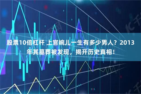 股票10倍杠杆 上官婉儿一生有多少男人？2013年其墓葬被发现，揭开历史真相！