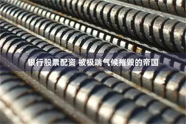 银行股票配资 被极端气候摧毁的帝国