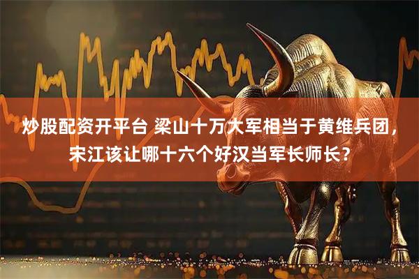 炒股配资开平台 梁山十万大军相当于黄维兵团，宋江该让哪十六个好汉当军长师长？