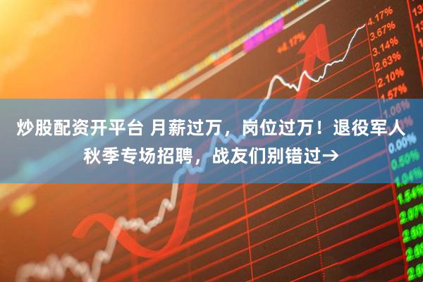 炒股配资开平台 月薪过万，岗位过万！退役军人秋季专场招聘，战友们别错过→