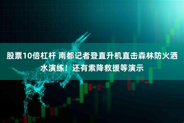 股票10倍杠杆 南都记者登直升机直击森林防火洒水演练！还有索降救援等演示