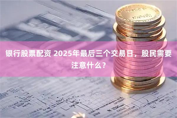 银行股票配资 2025年最后三个交易日,股民需要注意什么?