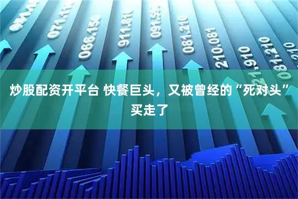 炒股配资开平台 快餐巨头,又被曾经的“死对头”买走了