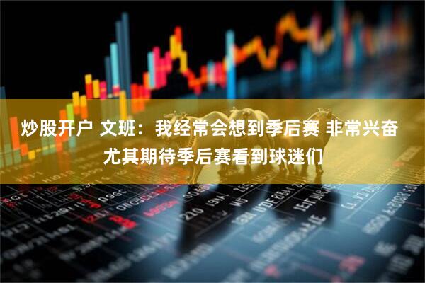 炒股开户 文班：我经常会想到季后赛 非常兴奋 尤其期待季后赛看到球迷们