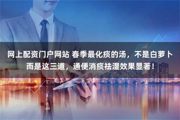 网上配资门户网站 春季最化痰的汤，不是白萝卜而是这三道，通便消痰祛湿效果显著！
