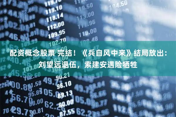 配资概念股票 完结！《兵自风中来》结局放出：刘望远退伍，索建安遇险牺牲