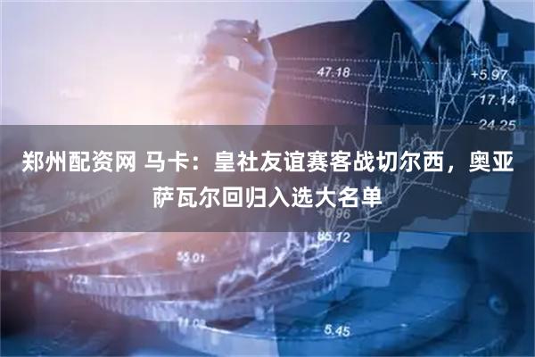 郑州配资网 马卡：皇社友谊赛客战切尔西，奥亚萨瓦尔回归入选大名单