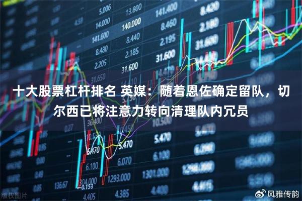 十大股票杠杆排名 英媒：随着恩佐确定留队，切尔西已将注意力转向清理队内冗员