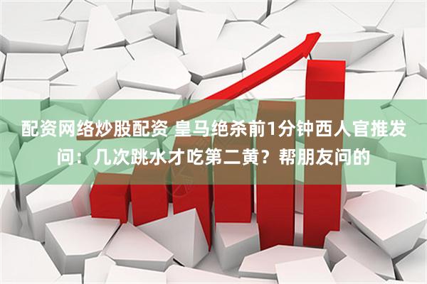 配资网络炒股配资 皇马绝杀前1分钟西人官推发问：几次跳水才吃第二黄？帮朋友问的