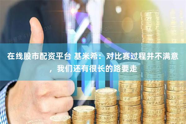 在线股市配资平台 基米希：对比赛过程并不满意，我们还有很长的路要走
