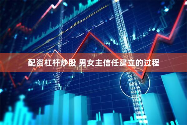 配资杠杆炒股 男女主信任建立的过程