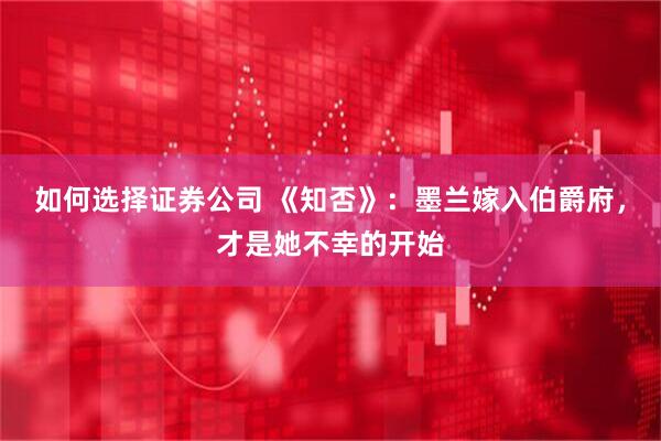 如何选择证券公司 《知否》：墨兰嫁入伯爵府，才是她不幸的开始