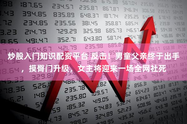 炒股入门知识配资平台 反击！男童父亲终于出手，摸臀门升级，女主将迎来一场全网社死