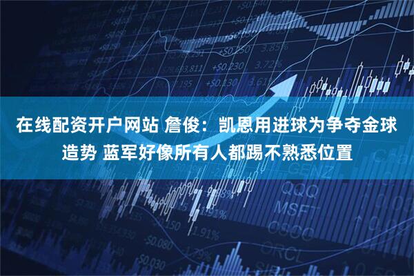 在线配资开户网站 詹俊：凯恩用进球为争夺金球造势 蓝军好像所有人都踢不熟悉位置