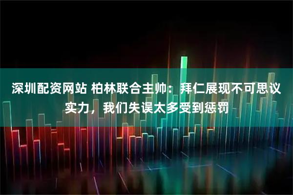 深圳配资网站 柏林联合主帅：拜仁展现不可思议实力，我们失误太多受到惩罚