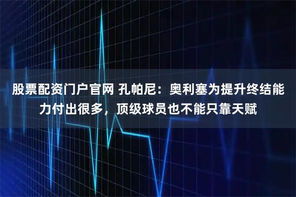 股票配资门户官网 孔帕尼：奥利塞为提升终结能力付出很多，顶级球员也不能只靠天赋